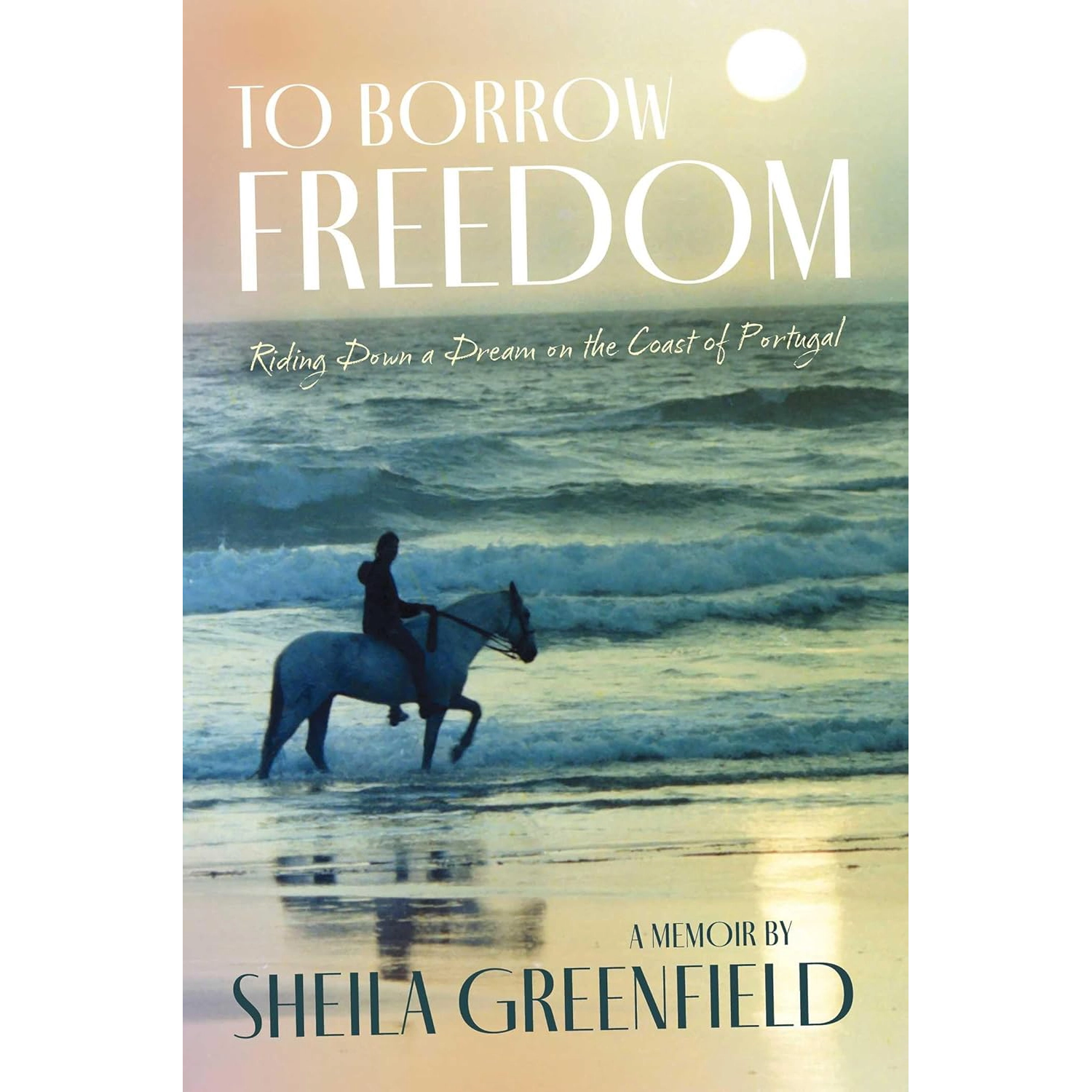 To Borrow Freedom - Riding Down a Dream on the coast of Portugal - a Memoir by Sheila Greenfield